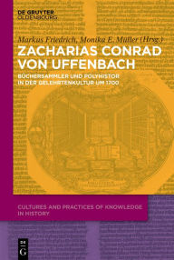 Zacharias Konrad von Uffenbach: Büchersammler und Polyhistor in der Gelehrtenkultur um 1700: 4 (Cultures and Practices of Knowledge in History, 4)