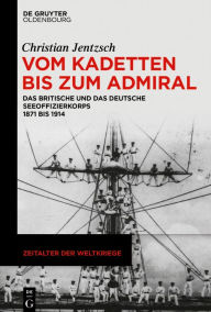 Vom Kadetten bis zum Admiral: Das britische und das deutsche Seeoffizierkorps 1871 bis 1914 Christian Jentzsch Author