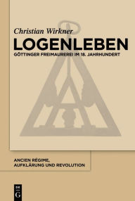Logenleben: Göttinger Freimaurerei im 18. Jahrhundert (Ancien Régime, Aufklärung und Revolution, 45, Band 45)