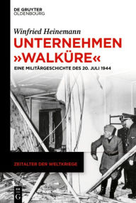 Unternehmen Walküre: Eine Militärgeschichte des 20. Juli 1944 Winfried Heinemann Author