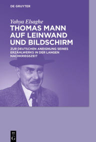 Thomas Mann auf Leinwand und Bildschirm: Zur deutschen Aneignung seines Erzählwerks in der langen Nachkriegszeit Yahya Elsaghe Author