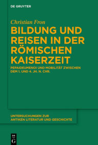 Bildung und Reisen in der r mischen Kaiserzeit: Pepaideumenoi und Mobilit t zwischen dem 1. und 4. Jh. n. Chr. Christian Fron Author