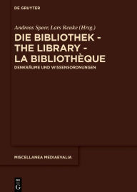 Die Bibliothek - The Library - La Bibliothèque: Denkräume und Wissensordnungen Andreas Speer Editor