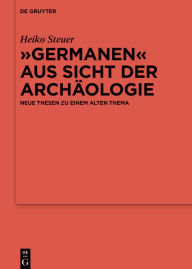 Germanen aus Sicht der Archäologie: Neue Thesen zu einem alten Thema Heiko Steuer Author
