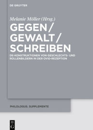 Gegen / Gewalt / Schreiben: De-Konstruktionen Von Geschlechts- Und Rollenbildern in Der Ovid-Rezeption Melanie Mïller Editor