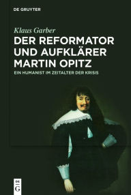 Der Reformator Und AufklÃ¯Â¿Â½rer Martin Opitz (1597-1639): Ein Humanist Im Zeitalter Der Krisis Klaus Garber Author
