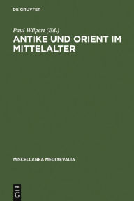 Antike und Orient Im Mittelalter: VortrÃ¤ge der KÃ¶lner Mediaevistentagungen, 1956 - 1959 Paul Wilpert Editor