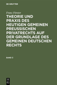 Franz FÃ¶rster: Theorie und Praxis des heutigen gemeinen preuÃ?ischen Privatrechts auf der Grundlage des gemeinen deutschen Rechts. Band 3 Franz FÃ¶rs