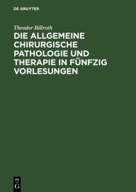 Die allgemeine chirurgische Pathologie und Therapie in fÃ¼nfzig Vorlesungen: Ein Handbuch fÃ¼r Studirende und Aerzte Theodor Billroth Author