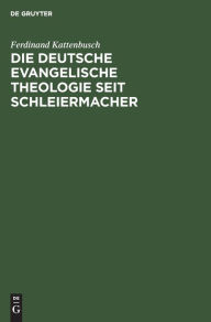 Die deutsche evangelische Theologie seit Schleiermacher: Das Jahrhundert von Schleiermacher bis nach dem Weltkrieg Ferdinand Kattenbusch Author