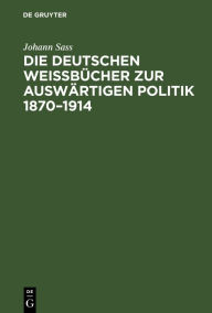 Die deutschen WeiÃ?bÃ¼cher zur auswÃ¤rtigen Politik 1870-1914: Geschichte und Bibliographie Johann Sass Author