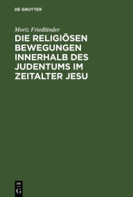 Die religiösen Bewegungen innerhalb des Judentums im Zeitalter Jesu Moriz Friedländer Author