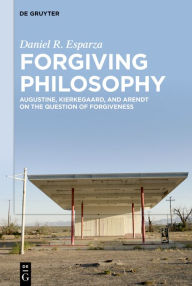 Forgiving Philosophy: Augustine, Kierkegaard, and Arendt on the Question of Forgiveness Daniel R. Esparza Author