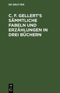 C. F. Gellert's s mmtliche Fabeln und Erz hlungen in drei B chern De Gruyter Author