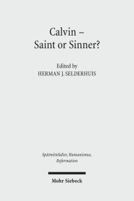Calvin - Saint or Sinner? Herman J Selderhuis Editor