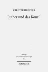 Luther und das Konzil: Zur Entwicklung eines zentralen Themas in der Reformationszeit Christopher Spehr Author