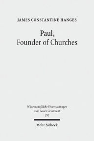 Paul, Founder of Churches: A Study in Light of the Evidence for the Role of Founder-Figures in the Hellenistic-Roman Period James C Hanges Author