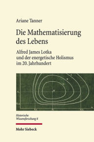 Die Mathematisierung des Lebens: Alfred James Lotka und der energetische Holismus im 20. Jahrhundert Ariane Tanner Author