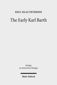 The Early Karl Barth: Historical Contexts and Intellectual Formation 1905-1935 Paul Silas Peterson Author