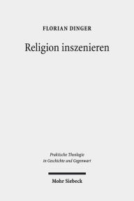 Religion inszenieren: Ansatze und Perspektiven performativer Religionsdidaktik Florian Dinger Author