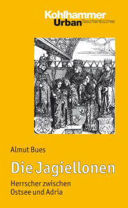 Die Jagiellonen: Herrscher zwischen Ostsee und Adria Almut Bues Author