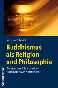 Buddhismus als Religion und Philosophie: Probleme und Perspektiven interkulturellen Verstehens Karsten Schmidt Author