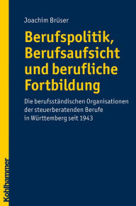 Berufspolitik, Berufsaufsicht und berufliche Fortbildung: Die berufstandischen Organisationen der steuerberatenden Berufe in Wurttemberg seit 1943 Joa