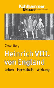 Heinrich VIII. von England: Leben - Herrschaft - Wirkung Dieter Berg Author