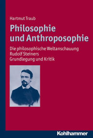Philosophie und Anthroposophie: Die philosophische Weltanschauung Rudolf Steiners - Grundlegung und Kritik Hartmut Traub Author