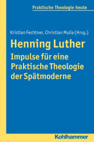 Henning Luther - Impulse fur eine Praktische Theologie der Spatmoderne Kristian Fechtner Editor