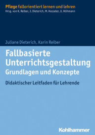 Fallbasierte Unterrichtsgestaltung Grundlagen und Konzepte: Didaktischer Leitfaden fur Lehrende Juliane Dieterich Author