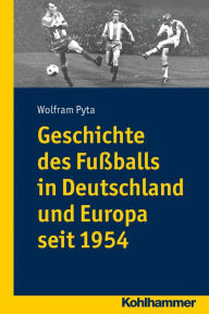 Geschichte des Fussballs in Deutschland und Europa seit 1954 Wolfram Pyta Editor