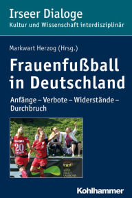 Frauenfussball in Deutschland: Anfange - Verbote - Widerstande - Durchbruch Markwart Herzog Editor