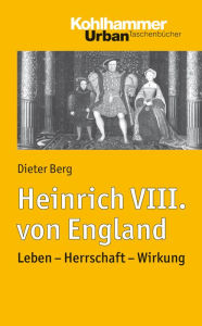 Heinrich VIII. von England: Leben - Herrschaft - Wirkung Dieter Berg Author