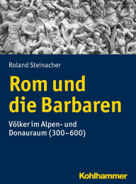 Rom und die Barbaren: Völker im Alpen- und Donauraum (300-600) Roland Steinacher Author