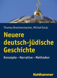 Neuere deutsch-jÃ¼dische Geschichte: Konzepte - Narrative - Methoden Thomas Brechenmacher Author