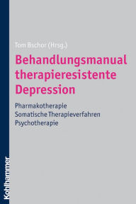 Behandlungsmanual therapieresistente Depression: Pharmakotherapie - somatische Therapieverfahren - Psychotherapie Tom Bschor Editor