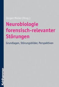 Neurobiologie forensisch-relevanter Störungen: Grundlagen, Störungsbilder, Perspektiven Jürgen Müller Editor