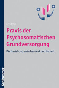 Praxis der Psychosomatischen Grundversorgung: Die Beziehung zwischen Arzt und Patient - Iris Veit