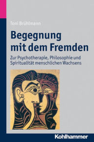 Begegnung mit dem Fremden: Zur Psychotherapie, Philosophie und Spiritualität menschlichen Wachsens Toni Brühlmann Author
