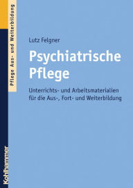 Psychiatrische Pflege: Unterrichts- und Arbeitsmaterialien fÃ¼r die Aus-, Fort- und Weiterbildung Lutz Felgner Author
