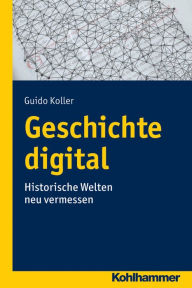Geschichte digital: Historische Welten neu vermessen Guido Koller Author