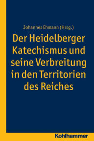 Der Heidelberger Katechismus und seine Verbreitung in den Territorien des Reichs: Studien zur deutschen Landeskirchengeschichte Johannes Ehmann Editor