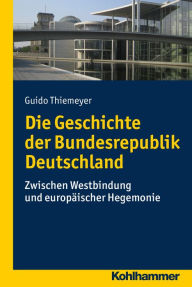 Die Geschichte der Bundesrepublik Deutschland: Zwischen Westbindung und europÃ¤ischer Hegemonie Guido Thiemeyer Author