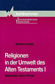Religionen in der Umwelt des Alten Testaments I: Babylonier, Syrer, Perser Manfred Hutter Author