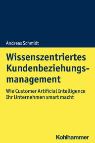 Wissenszentriertes Kundenbeziehungsmanagement: Wie Customer Artificial Intelligence Ihr Unternehmen smart macht Andreas Schmidt Author