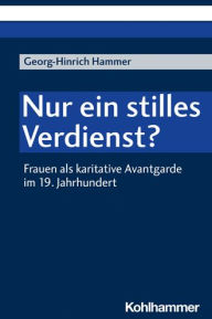 Nur ein stilles Verdienst?: Frauen als karitative Avantgarde im 19. Jahrhundert Georg-Hinrich Hammer Author
