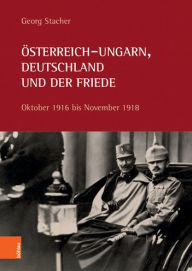 Osterreich-Ungarn, Deutschland und der Friede: Oktober 1916 bis November 1918 Georg Stacher Author