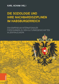 Die Soziologie und ihre Nachbardisziplinen im Habsburgerreich: Ein Kompendium internationaler Forschungen zu den Kulturwissenschaten in Zentraleuropa