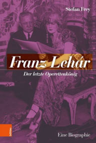 Franz Lehar: Der letzte Operettenkonig. Eine Biographie Stefan Frey Author